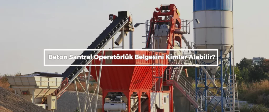Beton Santral Operatorluk Belgesini Kimler Alabilir