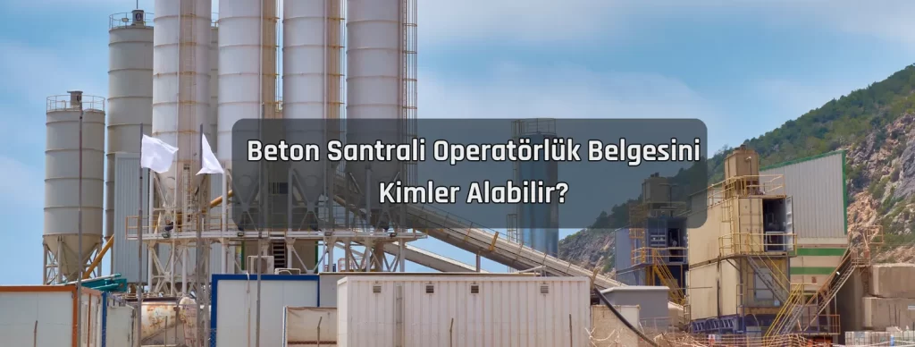 Beton Santrali Operatorluk Belgesini Kimler Alabilir