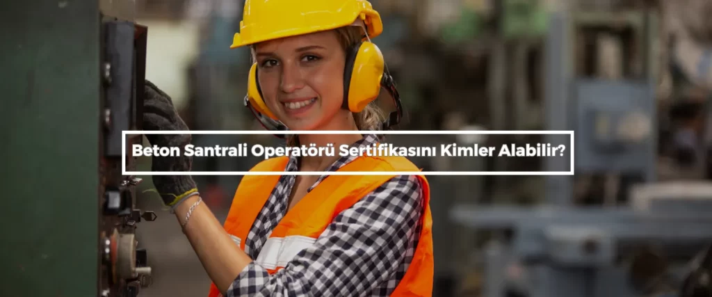 Beton Santrali Operatoru Sertifikasini Kimler Alabilir