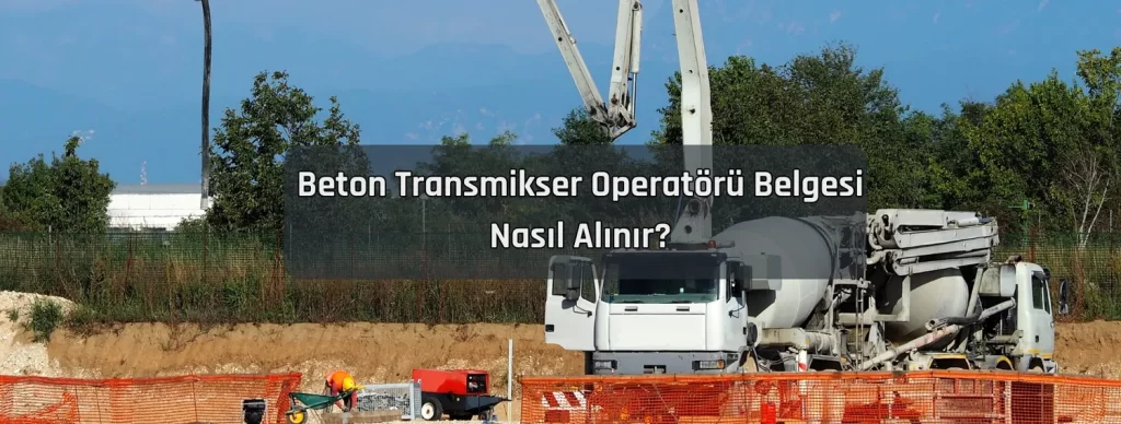 Beton Transmikser Operatoru Belgesi Nasil Alinir