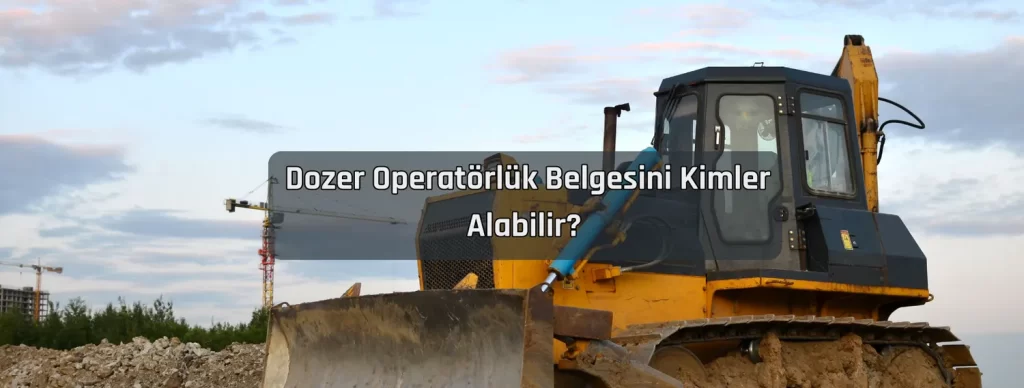 Dozer Operatörlük Belgesi 2 Dozer Operatorluk Belgesini Kimler Alabilir