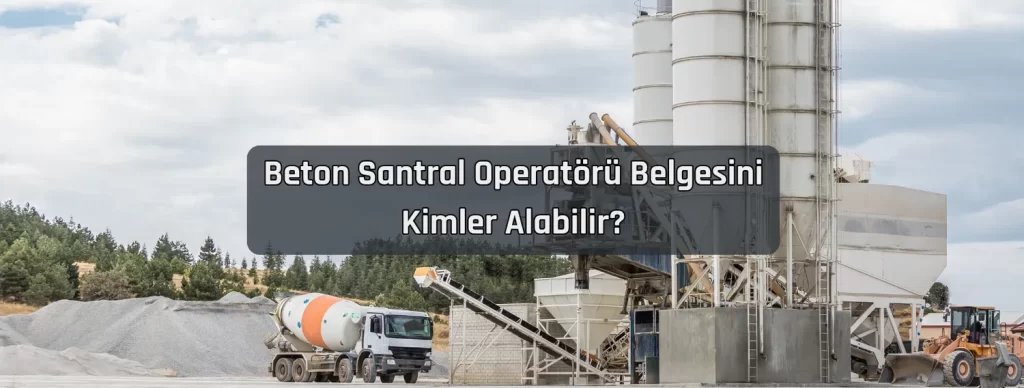 Beton Santral Operatoru Belgesini Kimler Alabilir